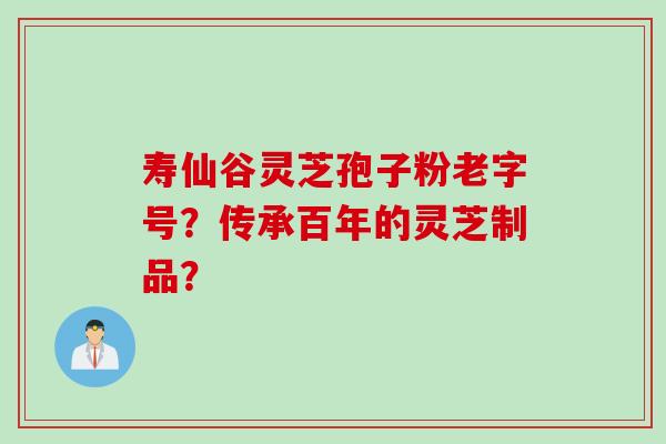 寿仙谷灵芝孢子粉老字号？传承百年的灵芝制品？