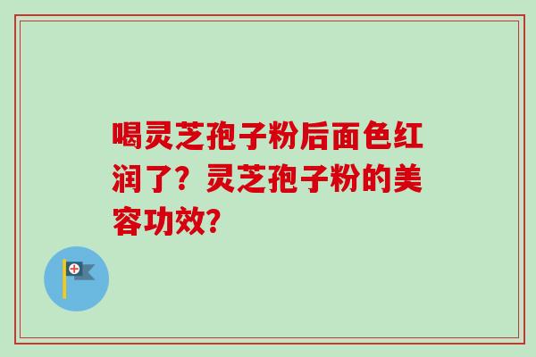 喝灵芝孢子粉后面色红润了？灵芝孢子粉的美容功效？