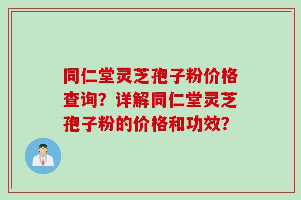 同仁堂灵芝孢子粉价格查询？详解同仁堂灵芝孢子粉的价格和功效？
