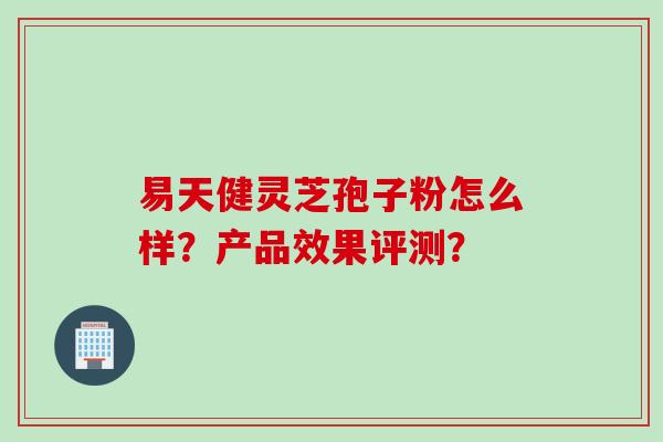 易天健灵芝孢子粉怎么样？产品效果评测？