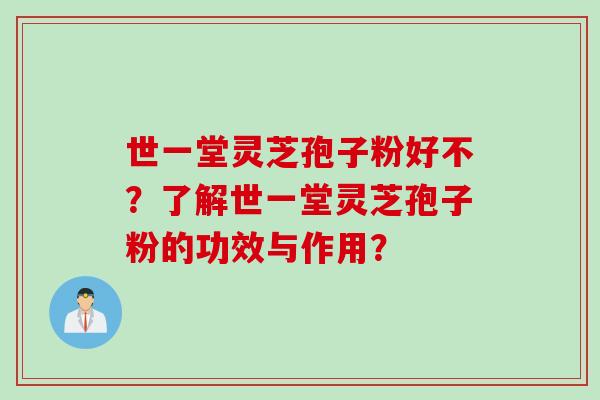 世一堂灵芝孢子粉好不？了解世一堂灵芝孢子粉的功效与作用？