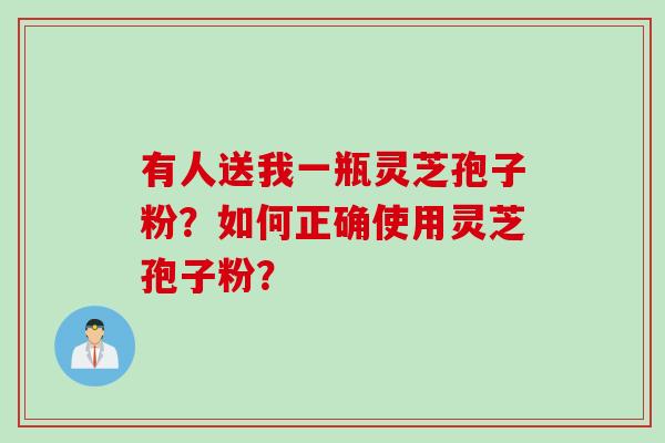 有人送我一瓶灵芝孢子粉？如何正确使用灵芝孢子粉？