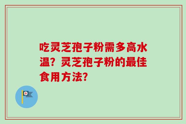 吃灵芝孢子粉需多高水温？灵芝孢子粉的最佳食用方法？