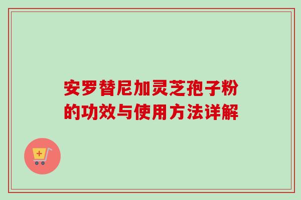 安罗替尼加灵芝孢子粉的功效与使用方法详解