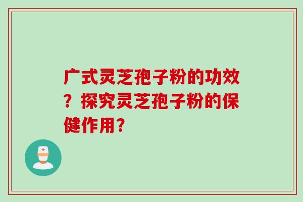 广式灵芝孢子粉的功效？探究灵芝孢子粉的保健作用？