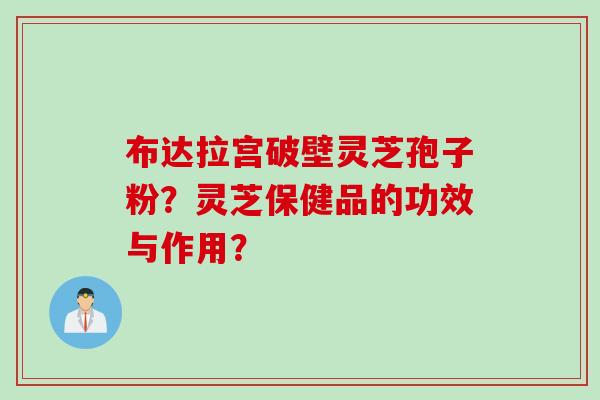 布达拉宫破壁灵芝孢子粉？灵芝保健品的功效与作用？