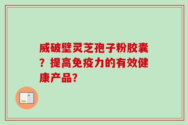 威破壁灵芝孢子粉胶囊？提高免疫力的有效健康产品？