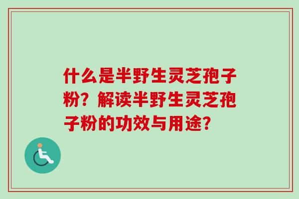 什么是半野生灵芝孢子粉？解读半野生灵芝孢子粉的功效与用途？