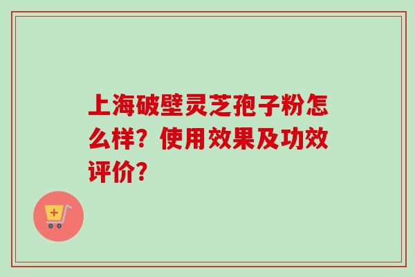 上海破壁灵芝孢子粉怎么样？使用效果及功效评价？