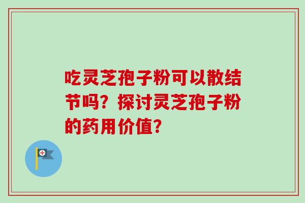 吃灵芝孢子粉可以散结节吗？探讨灵芝孢子粉的药用价值？