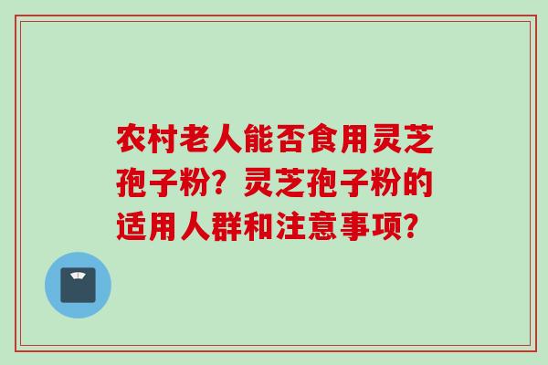 农村老人能否食用灵芝孢子粉？灵芝孢子粉的适用人群和注意事项？