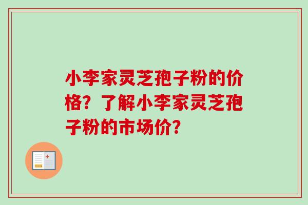 小李家灵芝孢子粉的价格？了解小李家灵芝孢子粉的市场价？