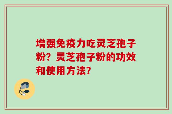 增强免疫力吃灵芝孢子粉？灵芝孢子粉的功效和使用方法？