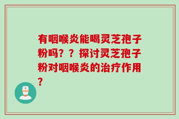 有咽喉炎能喝灵芝孢子粉吗？？探讨灵芝孢子粉对咽喉炎的治疗作用？