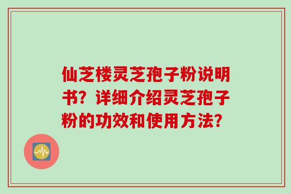 仙芝楼灵芝孢子粉说明书？详细介绍灵芝孢子粉的功效和使用方法？
