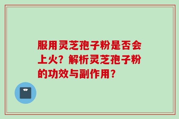 服用灵芝孢子粉是否会上火？解析灵芝孢子粉的功效与副作用？