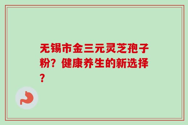 无锡市金三元灵芝孢子粉？健康养生的新选择？