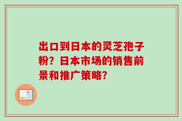 出口到日本的灵芝孢子粉？日本市场的销售前景和推广策略？