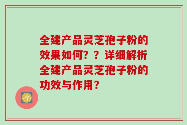 全建产品灵芝孢子粉的效果如何??详细解析全建产品灵芝孢子粉的功效与作用? 全建产品灵芝孢子粉的效果如何??详细解析全建产品灵芝孢子粉的功效与作用?