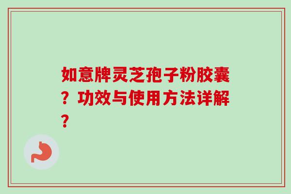 如意牌灵芝孢子粉胶囊？功效与使用方法详解？