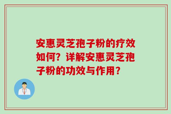 安惠灵芝孢子粉的疗效如何？详解安惠灵芝孢子粉的功效与作用？