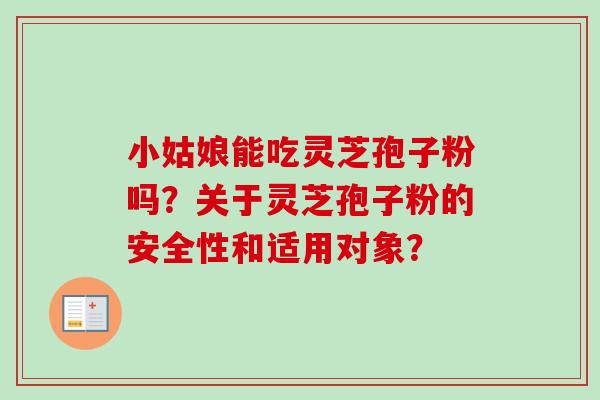 小姑娘能吃灵芝孢子粉吗？关于灵芝孢子粉的安全性和适用对象？