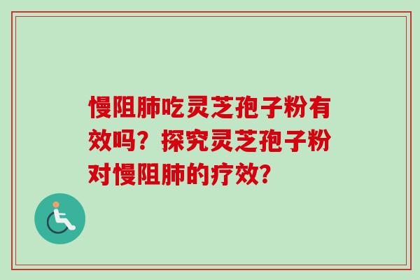 慢阻肺吃灵芝孢子粉有效吗？探究灵芝孢子粉对慢阻肺的疗效？