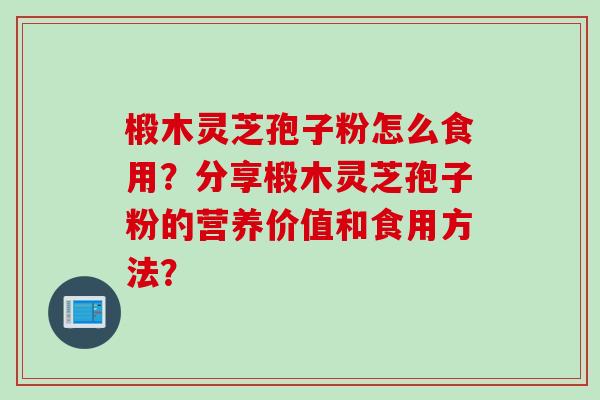 椴木灵芝孢子粉怎么食用？分享椴木灵芝孢子粉的营养价值和食用方法？