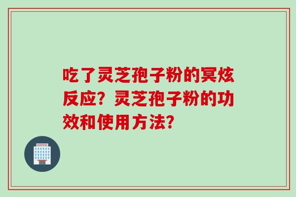 吃了灵芝孢子粉的冥炫反应？灵芝孢子粉的功效和使用方法？