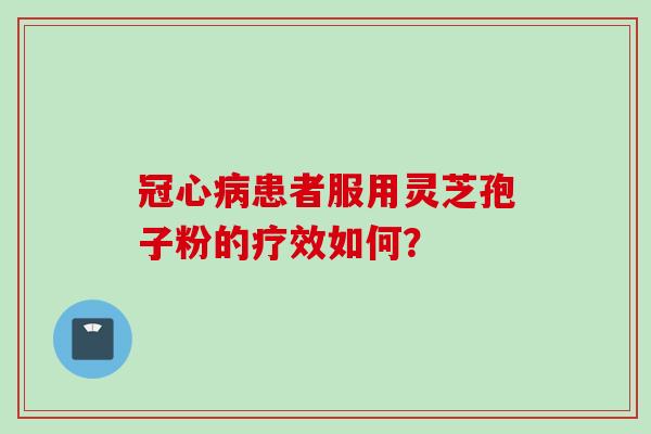 冠心病患者服用灵芝孢子粉的疗效如何？