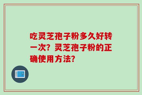 吃灵芝孢子粉多久好转一次？灵芝孢子粉的正确使用方法？