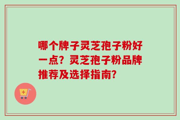 哪个牌子灵芝孢子粉好一点？灵芝孢子粉品牌推荐及选择指南？