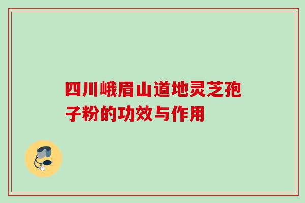 四川峨眉山道地灵芝孢子粉的功效与作用