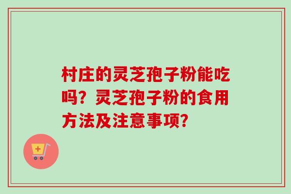 村庄的灵芝孢子粉能吃吗？灵芝孢子粉的食用方法及注意事项？