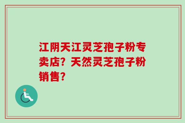 江阴天江灵芝孢子粉专卖店？天然灵芝孢子粉销售？