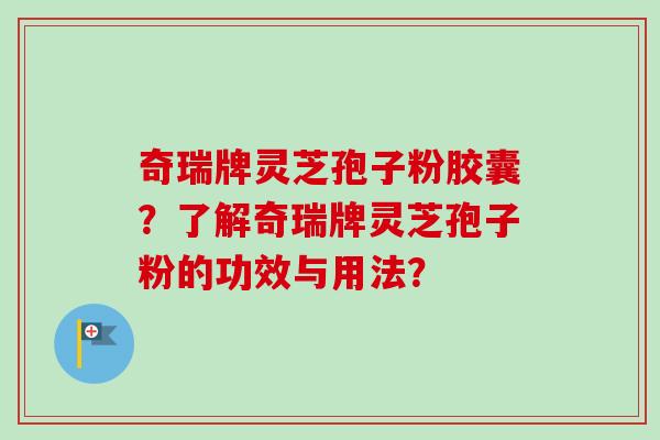 奇瑞牌灵芝孢子粉胶囊？了解奇瑞牌灵芝孢子粉的功效与用法？