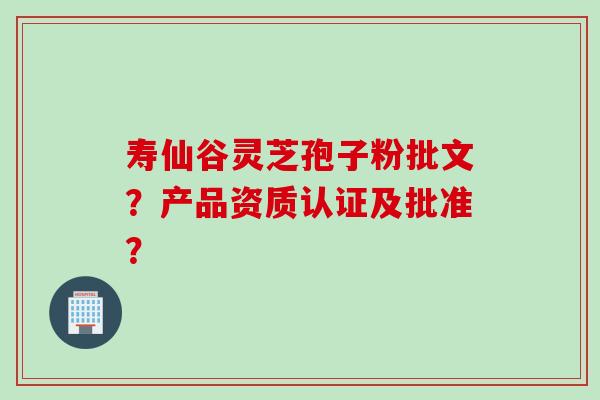 寿仙谷灵芝孢子粉批文？产品资质认证及批准？