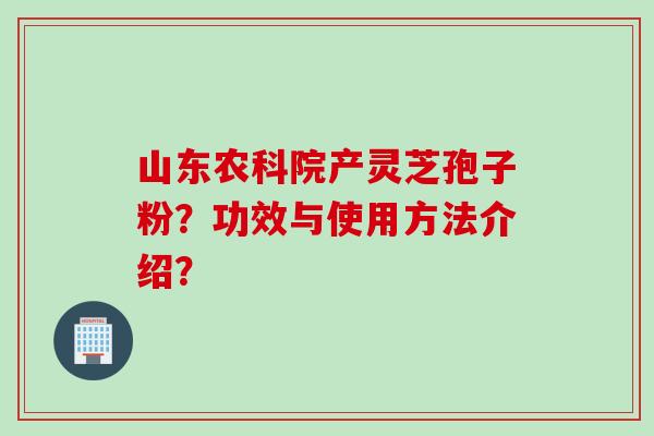 山东农科院产灵芝孢子粉？功效与使用方法介绍？