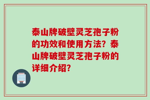 泰山牌破壁灵芝孢子粉的功效和使用方法？泰山牌破壁灵芝孢子粉的详细介绍？