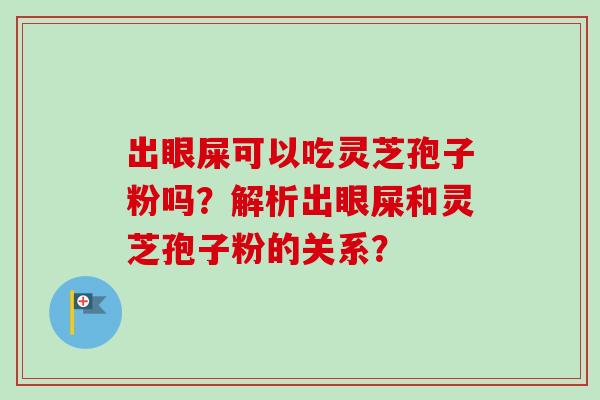 出眼屎可以吃灵芝孢子粉吗？解析出眼屎和灵芝孢子粉的关系？