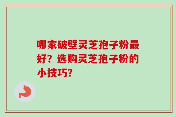 哪家破壁灵芝孢子粉好?选购灵芝孢子粉的小技巧? 哪家破壁灵芝孢子粉好?选购灵芝孢子粉的小技巧?