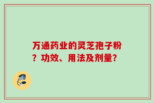 万通药业的灵芝孢子粉？功效、用法及剂量？