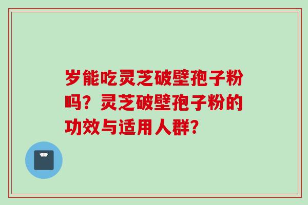 岁能吃灵芝破壁孢子粉吗？灵芝破壁孢子粉的功效与适用人群？