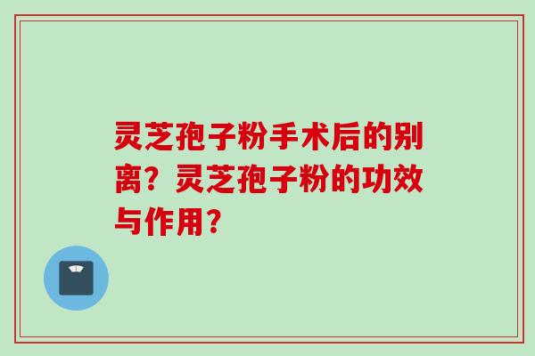 灵芝孢子粉手术后的别离？灵芝孢子粉的功效与作用？