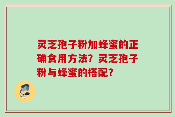 灵芝孢子粉加蜂蜜的正确食用方法？灵芝孢子粉与蜂蜜的搭配？
