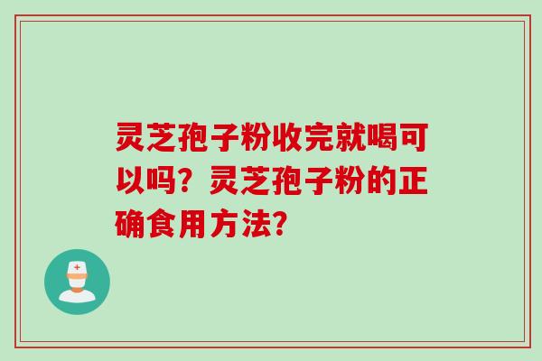 灵芝孢子粉收完就喝可以吗？灵芝孢子粉的正确食用方法？