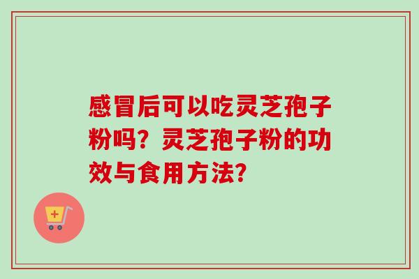 后可以吃灵芝孢子粉吗？灵芝孢子粉的功效与食用方法？