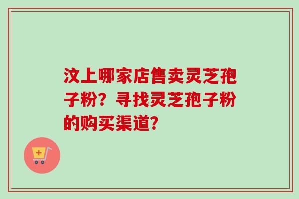 汶上哪家店售卖灵芝孢子粉？寻找灵芝孢子粉的购买渠道？