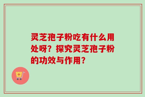 灵芝孢子粉吃有什么用处呀？探究灵芝孢子粉的功效与作用？