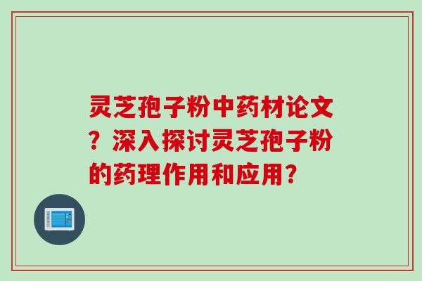 灵芝孢子粉材论文？深入探讨灵芝孢子粉的药理作用和应用？